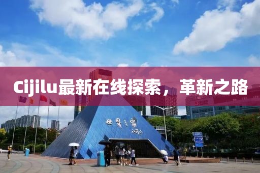 Cijilu最新在線探索，革新之路