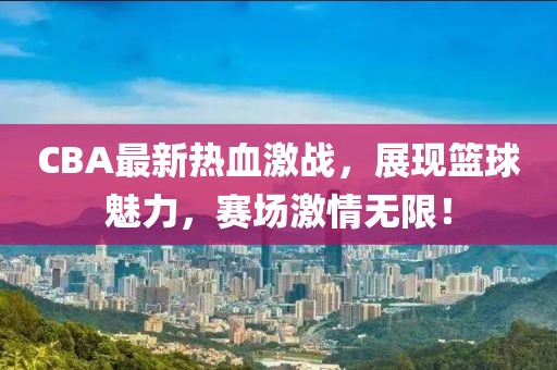 CBA最新熱血激戰(zhàn)，展現(xiàn)籃球魅力，賽場(chǎng)激情無限！