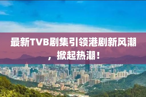 最新TVB劇集引領(lǐng)港劇新風(fēng)潮，掀起熱潮！