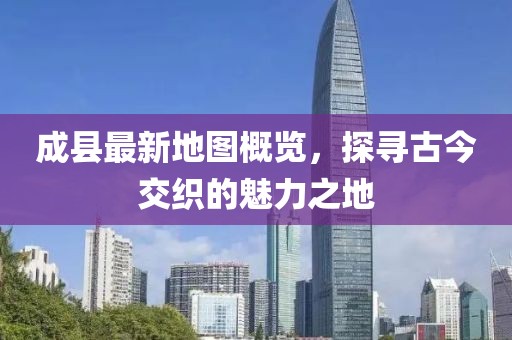 成縣最新地圖概覽，探尋古今交織的魅力之地