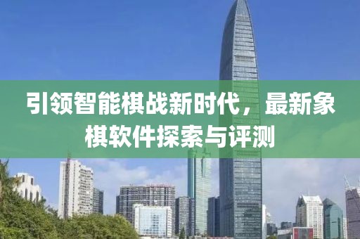 引領(lǐng)智能棋戰(zhàn)新時(shí)代，最新象棋軟件探索與評(píng)測(cè)