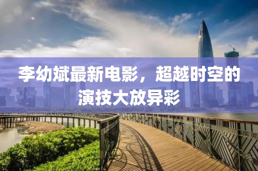 李幼斌最新電影，超越時(shí)空的演技大放異彩