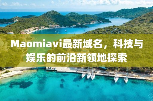 Maomiavi最新域名，科技與娛樂的前沿新領(lǐng)地探索