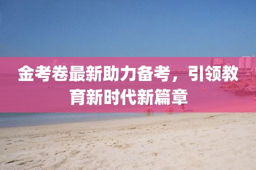 金考卷最新助力備考，引領(lǐng)教育新時(shí)代新篇章