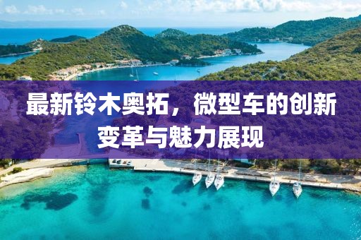 最新鈴木奧拓，微型車的創(chuàng)新變革與魅力展現(xiàn)