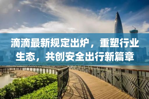 滴滴最新規(guī)定出爐，重塑行業(yè)生態(tài)，共創(chuàng)安全出行新篇章