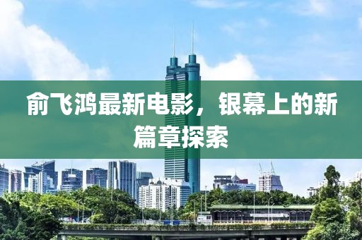 俞飛鴻最新電影，銀幕上的新篇章探索