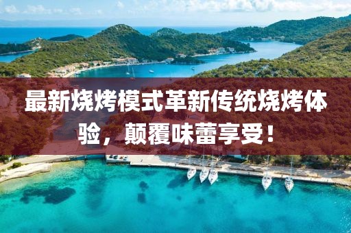 最新燒烤模式革新傳統(tǒng)燒烤體驗，顛覆味蕾享受！