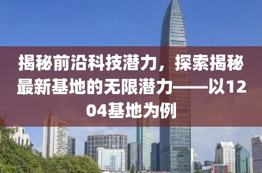 揭秘前沿科技潛力，探索揭秘最新基地的無限潛力——以1204基地為例