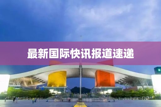最新國際快訊報道速遞