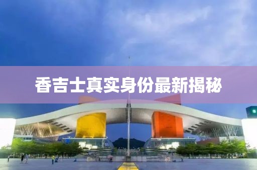 香吉士真實(shí)身份最新揭秘