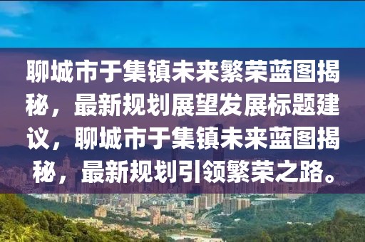 聊城市于集鎮(zhèn)未來繁榮藍(lán)圖揭秘，最新規(guī)劃展望發(fā)展標(biāo)題建議，聊城市于集鎮(zhèn)未來藍(lán)圖揭秘，最新規(guī)劃引領(lǐng)繁榮之路。