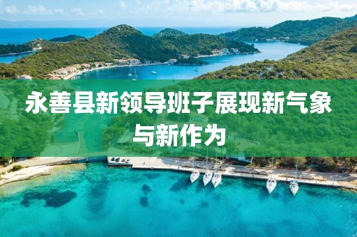 永善縣新領(lǐng)導班子展現(xiàn)新氣象與新作為