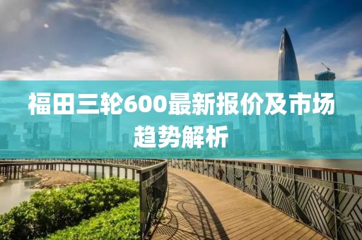 福田三輪600最新報(bào)價及市場趨勢解析