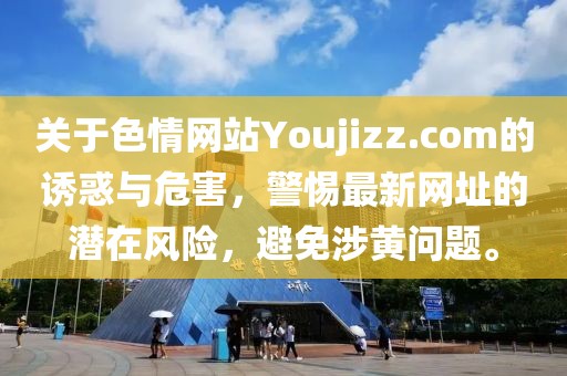 關(guān)于色情網(wǎng)站Youjizz.com的誘惑與危害，警惕最新網(wǎng)址的潛在風(fēng)險(xiǎn)，避免涉黃問(wèn)題。