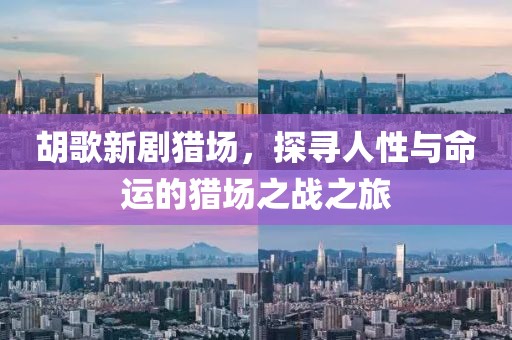 胡歌新劇獵場，探尋人性與命運的獵場之戰(zhàn)之旅