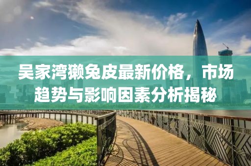 吳家灣獺兔皮最新價格，市場趨勢與影響因素分析揭秘