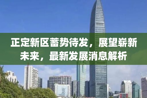 正定新區(qū)蓄勢(shì)待發(fā)，展望嶄新未來，最新發(fā)展消息解析