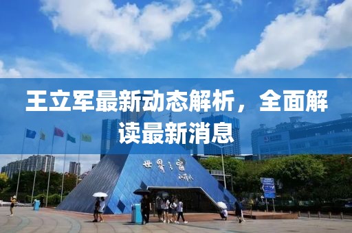 王立軍最新動(dòng)態(tài)解析，全面解讀最新消息