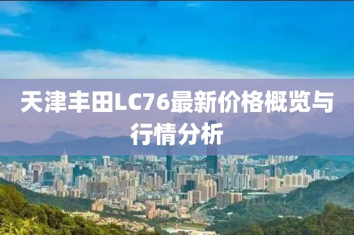 天津豐田L(fēng)C76最新價格概覽與行情分析