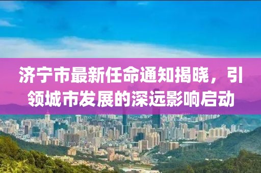 濟(jì)寧市最新任命通知揭曉，引領(lǐng)城市發(fā)展的深遠(yuǎn)影響啟動(dòng)