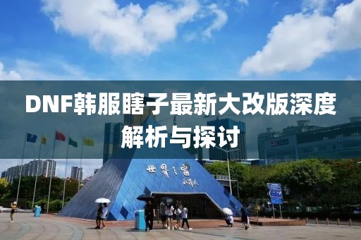 DNF韓服瞎子最新大改版深度解析與探討