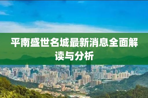 平南盛世名城最新消息全面解讀與分析
