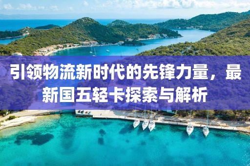 引領物流新時代的先鋒力量，最新國五輕卡探索與解析