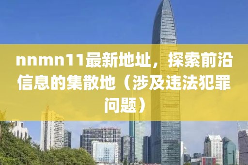 nnmn11最新地址，探索前沿信息的集散地（涉及違法犯罪問題）