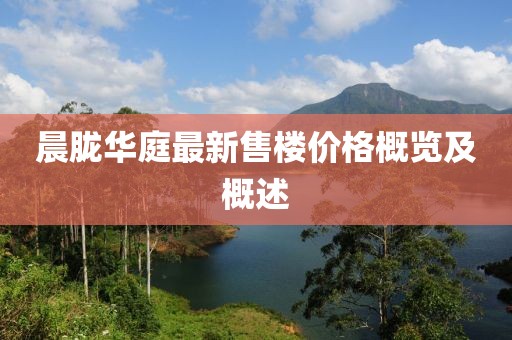 晨朧華庭最新售樓價格概覽及概述