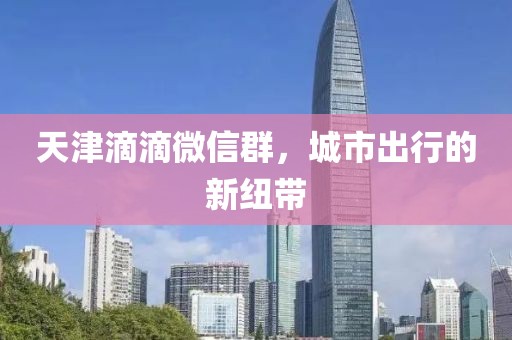 天津滴滴微信群，城市出行的新紐帶