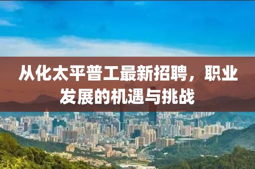 從化太平普工最新招聘，職業(yè)發(fā)展的機(jī)遇與挑戰(zhàn)