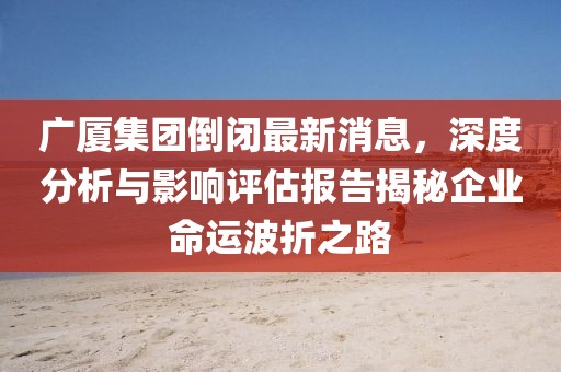 廣廈集團倒閉最新消息，深度分析與影響評估報告揭秘企業(yè)命運波折之路