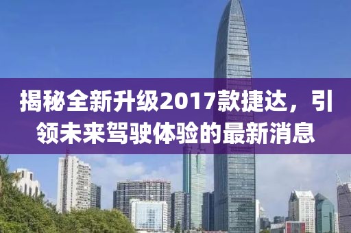 揭秘全新升級2017款捷達(dá)，引領(lǐng)未來駕駛體驗的最新消息
