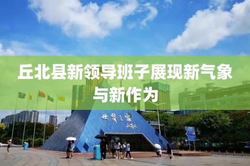 丘北縣新領(lǐng)導(dǎo)班子展現(xiàn)新氣象與新作為