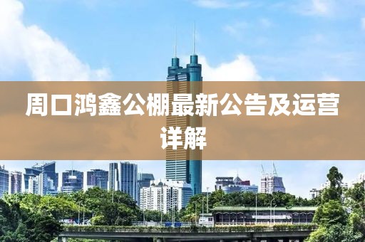 周口鴻鑫公棚最新公告及運(yùn)營(yíng)詳解