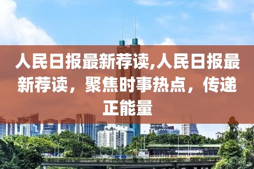 人民日報(bào)最新薦讀,人民日報(bào)最新薦讀，聚焦時(shí)事熱點(diǎn)，傳遞正能量