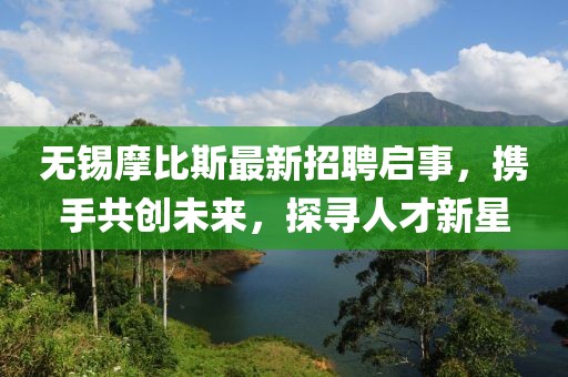 無錫摩比斯最新招聘啟事，攜手共創(chuàng)未來，探尋人才新星