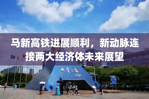 馬新高鐵進展順利，新動脈連接兩大經(jīng)濟體未來展望