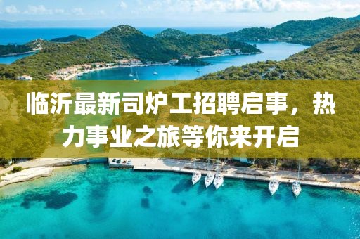 臨沂最新司爐工招聘啟事，熱力事業(yè)之旅等你來開啟