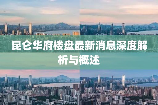 昆侖華府樓盤最新消息深度解析與概述