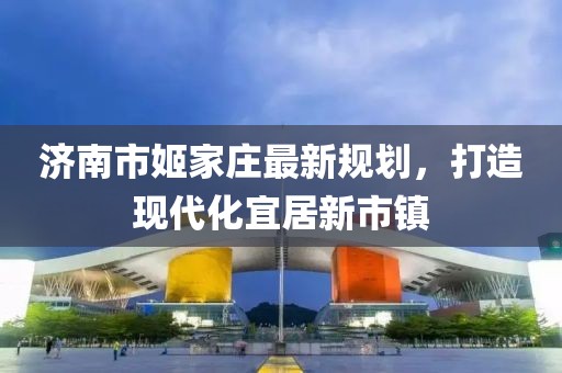 濟(jì)南市姬家莊最新規(guī)劃，打造現(xiàn)代化宜居新市鎮(zhèn)