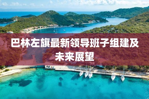 巴林左旗最新領(lǐng)導(dǎo)班子組建及未來展望