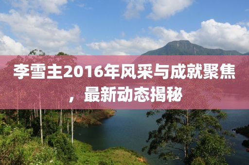 李雪主2016年風(fēng)采與成就聚焦，最新動態(tài)揭秘