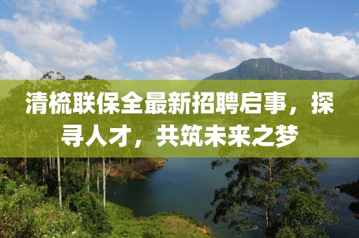 清梳聯(lián)保全最新招聘啟事，探尋人才，共筑未來(lái)之夢(mèng)
