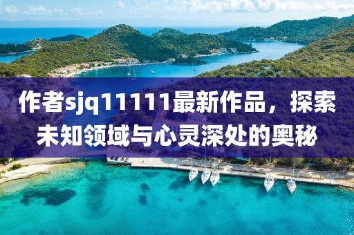 作者sjq11111最新作品，探索未知領(lǐng)域與心靈深處的奧秘