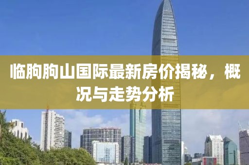 臨朐朐山國際最新房價揭秘，概況與走勢分析