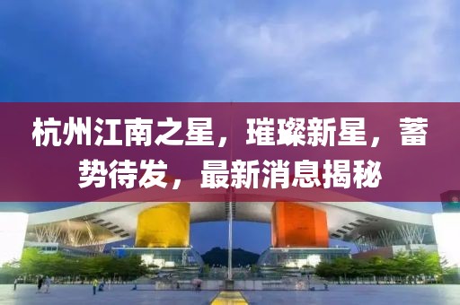 杭州江南之星，璀璨新星，蓄勢(shì)待發(fā)，最新消息揭秘