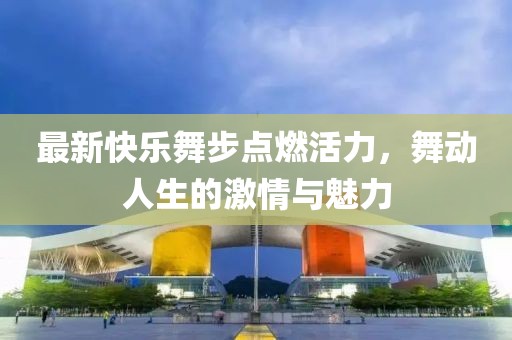 最新快樂舞步點(diǎn)燃活力，舞動(dòng)人生的激情與魅力