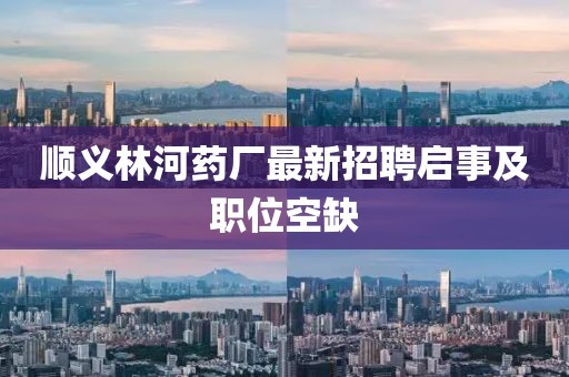 順義林河藥廠最新招聘啟事及職位空缺